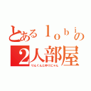 とあるｌｏｂｉの２人部屋（りんくんとゆりにゃん）