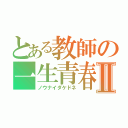 とある教師の一生青春Ⅱ（ノウナイダケドネ）