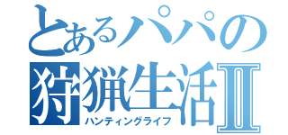 とあるパパの狩猟生活Ⅱ（ハンティングライフ）