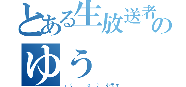 とある生放送者のゆう（┌（┌ ＾ｏ＾）┐ホモォ）