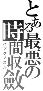 とある最悪の時間収斂（バックノズル）