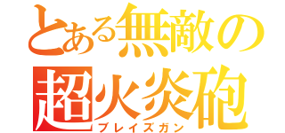 とある無敵の超火炎砲（ブレイズガン）