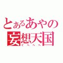 とあるあやの妄想天国（ぐへへへ）