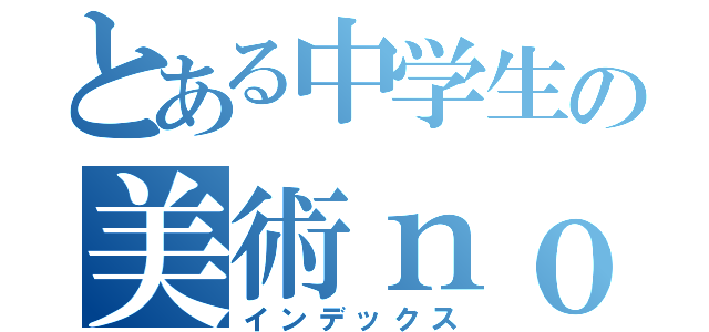 とある中学生の美術ｎｏ宿題（インデックス）