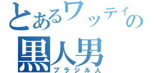 とあるワッティの黒人男（ブラジル人）