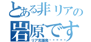 とある非リアの岩原です（リア充爆発💣💥🔥）