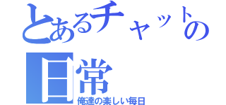 とあるチャットの日常（俺達の楽しい毎日）