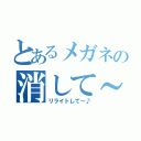 とあるメガネの消して～♪（リライトして～♪）