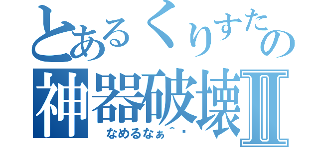 とあるくりすたるの神器破壊Ⅱ（　なめるなぁ＾〜）