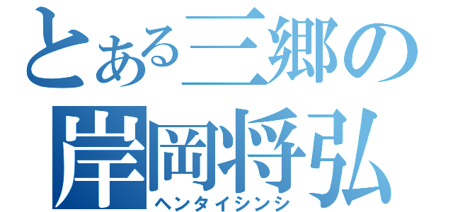 とある三郷の岸岡将弘（ヘンタイシンシ）