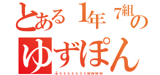 とある１年７組のゆずぽん（ふぅぅぅぅぅぅぅｗｗｗｗ）