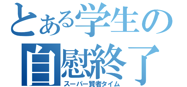 とある学生の自慰終了（スーパー賢者タイム）