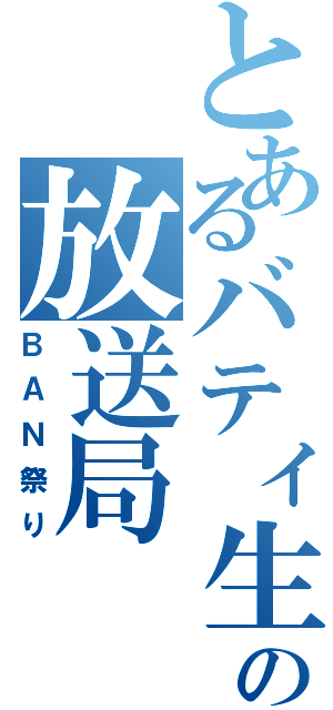 とあるバティ生の放送局（ＢＡＮ祭り）