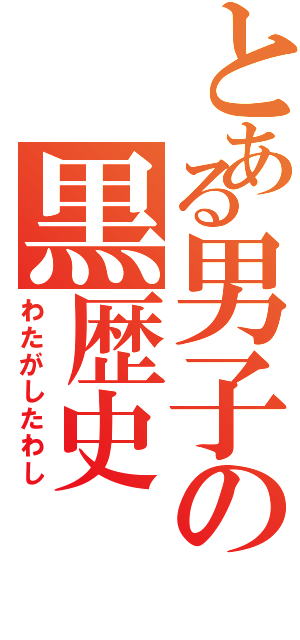 とある男子の黒歴史（わたがしたわし）