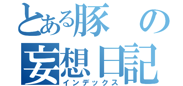 とある豚の妄想日記（インデックス）