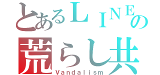 とあるＬＩＮＥの荒らし共（Ｖａｎｄａｌｉｓｍ）