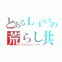 とあるＬＩＮＥの荒らし共（Ｖａｎｄａｌｉｓｍ）