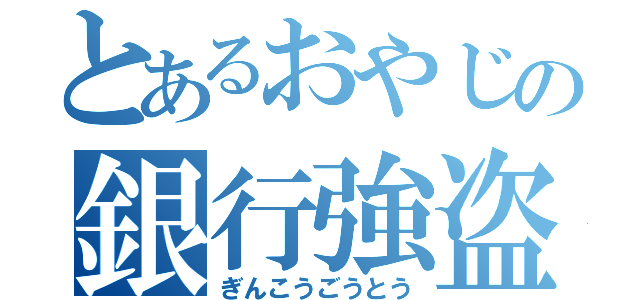 とあるおやじの銀行強盗（ぎんこうごうとう）