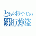 とあるおやじの銀行強盗（ぎんこうごうとう）