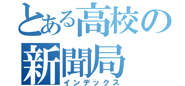 とある高校の新聞局（インデックス）