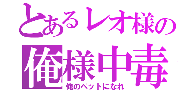 とあるレオ様の俺様中毒（俺のペットになれ）