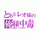 とあるレオ様の俺様中毒（俺のペットになれ）