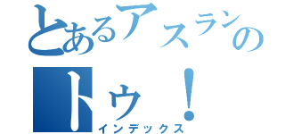 とあるアスランのトゥ！（インデックス）