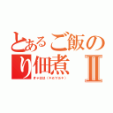 とあるご飯のり佃煮Ⅱ（きゃはは（＊≧∀≦＊））