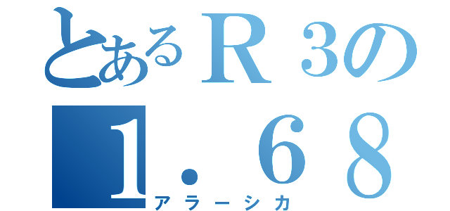 とあるＲ３の１．６８級（アラーシカ）