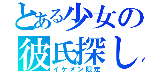 とある少女の彼氏探し（イケメン限定）