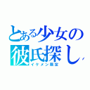 とある少女の彼氏探し（イケメン限定）