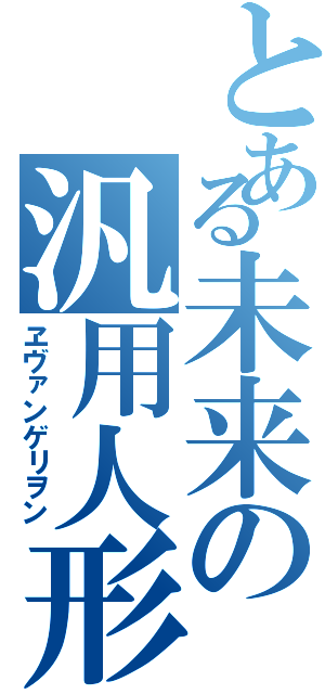 とある未来の汎用人形決戦兵器（ヱヴァンゲリヲン）