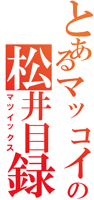 とあるマッコイの松井目録（マツイックス）