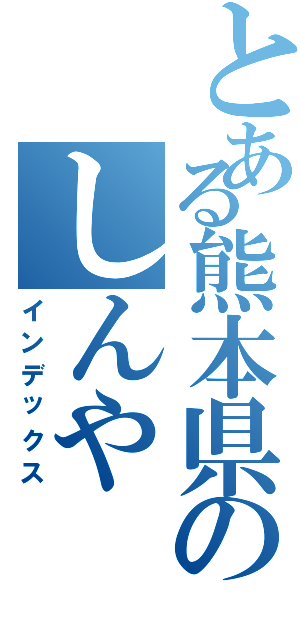 とある熊本県のしんや（インデックス）