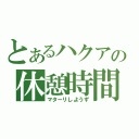 とあるハクアの休憩時間（マターリしようず）