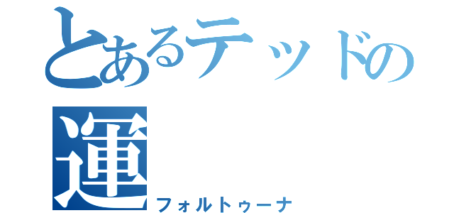 とあるテッドの運　　　命（フォルトゥーナ）