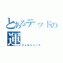 とあるテッドの運　　　命（フォルトゥーナ）