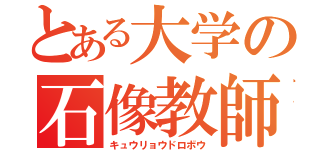 とある大学の石像教師（キュウリョウドロボウ）