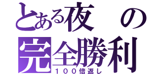 とある夜の完全勝利（１００倍返し）