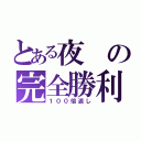 とある夜の完全勝利（１００倍返し）