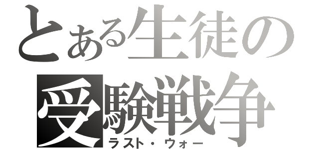 とある生徒の受験戦争（ラスト・ウォー）