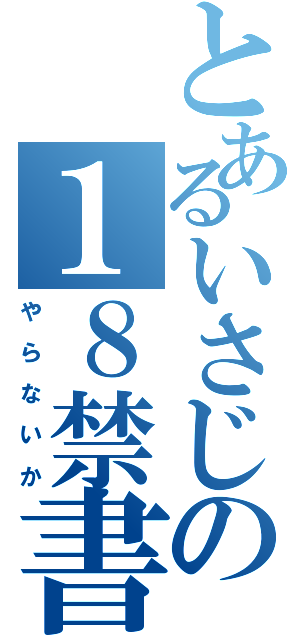 とあるいさじの１８禁書目録（や　ら　な　い　か）