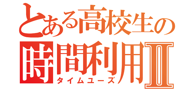 とある高校生の時間利用Ⅱ（タイムユーズ）