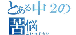 とある中２の苦悩（こいわずらい）