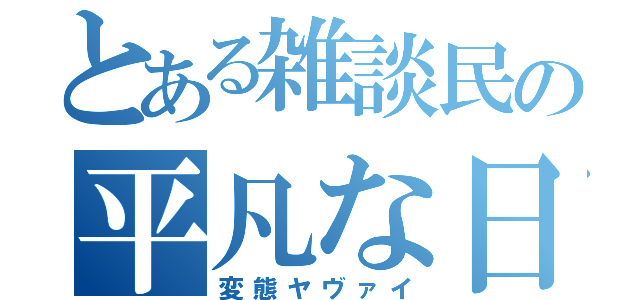 とある雑談民の平凡な日常（変態ヤヴァイ）