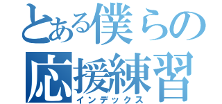 とある僕らの応援練習（インデックス）