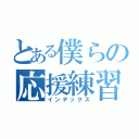 とある僕らの応援練習（インデックス）