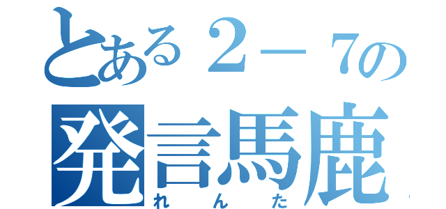 とある２－７の発言馬鹿（れんた）