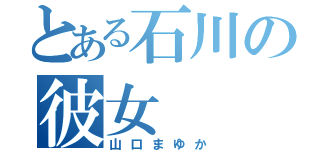 とある石川の彼女（山口まゆか）