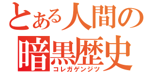 とある人間の暗黒歴史（コレガゲンジツ）